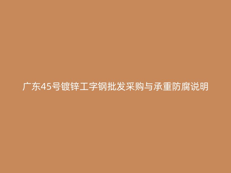 廣東45號鍍鋅工字鋼批發采購與承重防腐說明