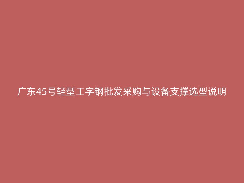 廣東45號輕型工字鋼批發采購與設備支撐選型說明