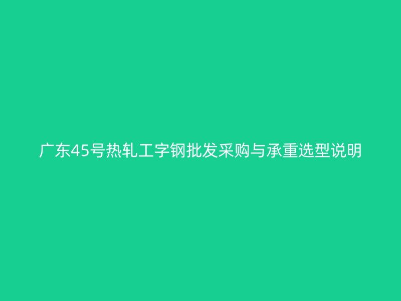 廣東45號熱軋工字鋼批發采購與承重選型說明