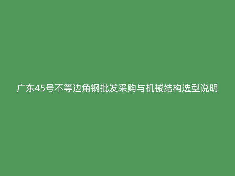 廣東45號不等邊角鋼批發采購與機械結構選型說明