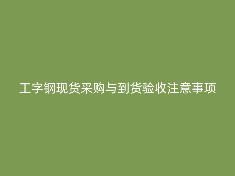 工字鋼現貨采購與到貨驗收注意事項
