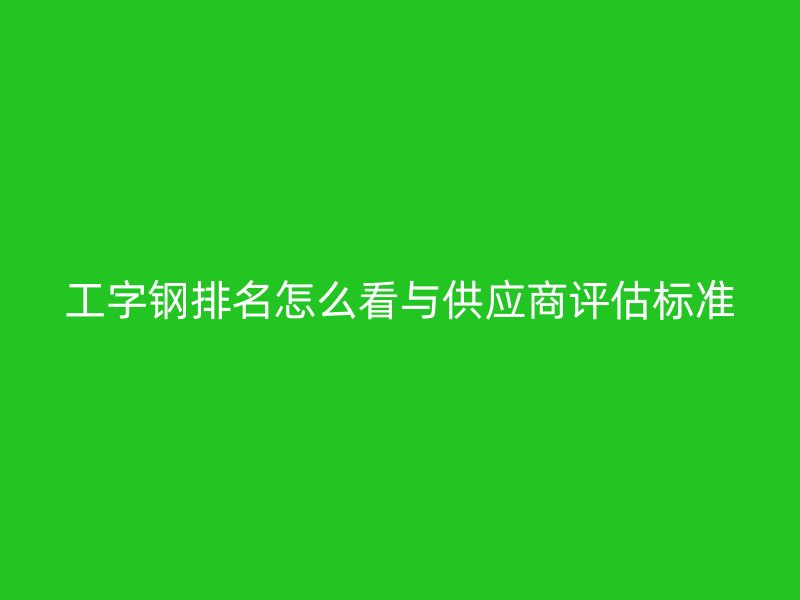 工字鋼排名怎么看與供應商評估標準