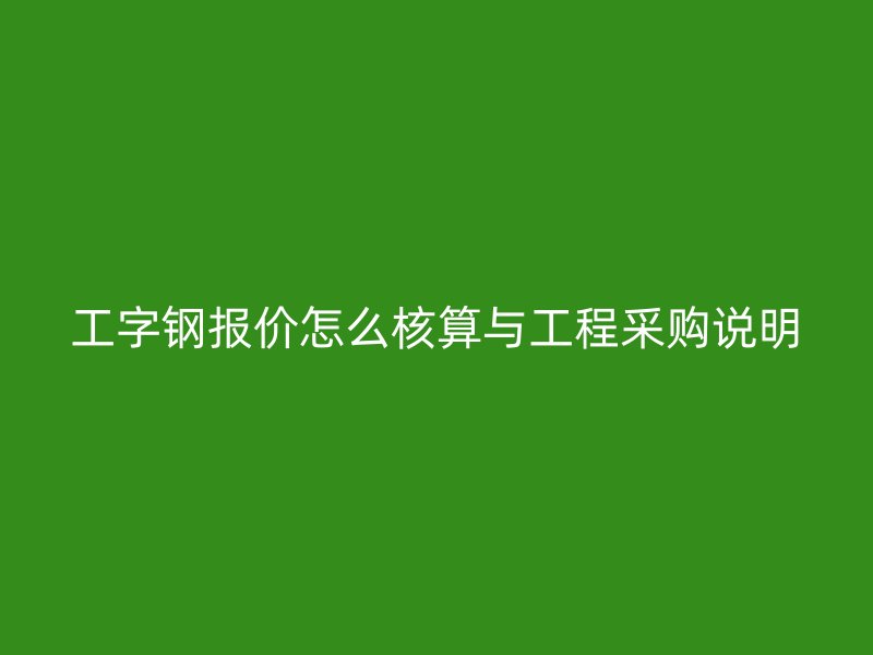 工字鋼報(bào)價(jià)怎么核算與工程采購說明