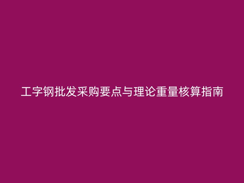 工字鋼批發(fā)采購(gòu)要點(diǎn)與理論重量核算指南