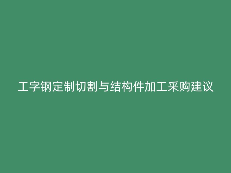 工字鋼定制切割與結(jié)構(gòu)件加工采購建議