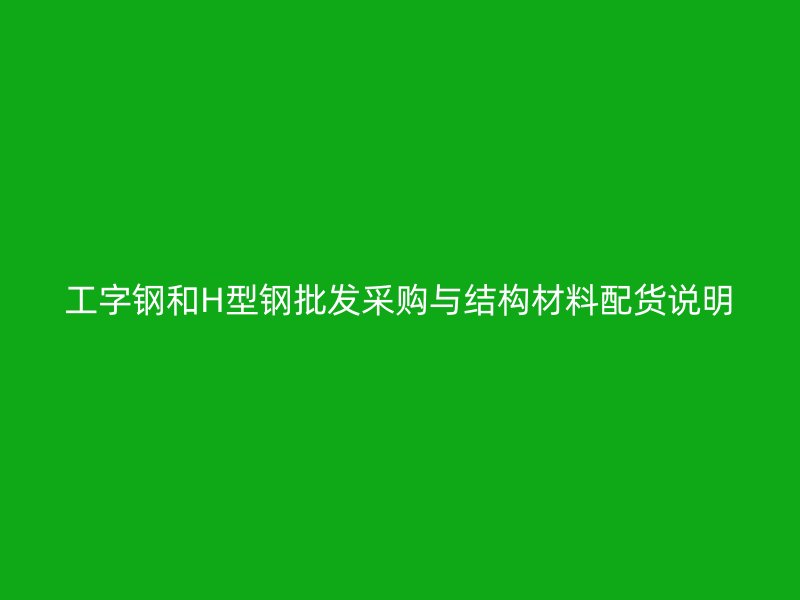 工字鋼和H型鋼批發采購與結構材料配貨說明