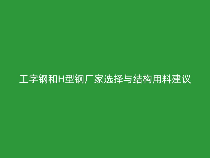 工字鋼和H型鋼廠家選擇與結(jié)構(gòu)用料建議