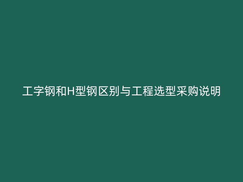 工字鋼和H型鋼區(qū)別與工程選型采購(gòu)說(shuō)明