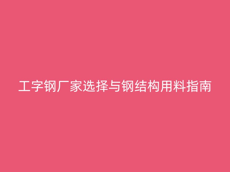 工字鋼廠家選擇與鋼結構用料指南