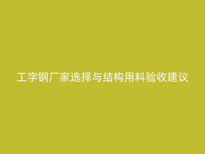 工字鋼廠家選擇與結構用料驗收建議