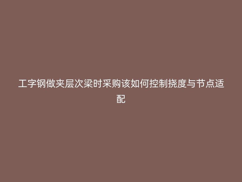 工字鋼做夾層次梁時采購該如何控制撓度與節(jié)點適配