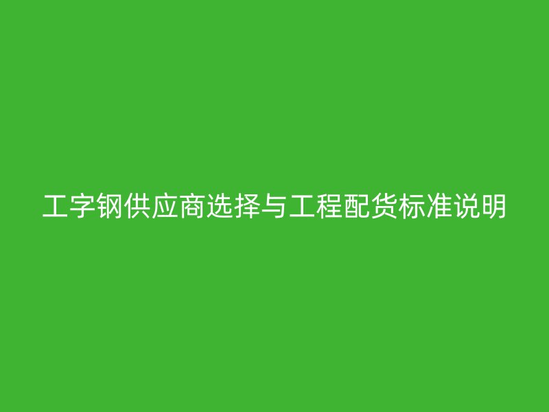 工字鋼供應(yīng)商選擇與工程配貨標(biāo)準(zhǔn)說(shuō)明