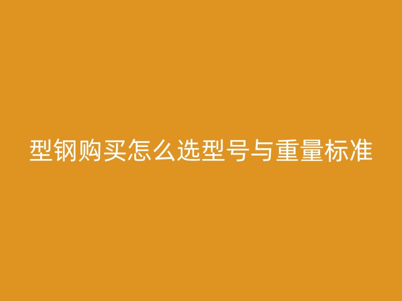 型鋼購買怎么選型號(hào)與重量標(biāo)準(zhǔn)