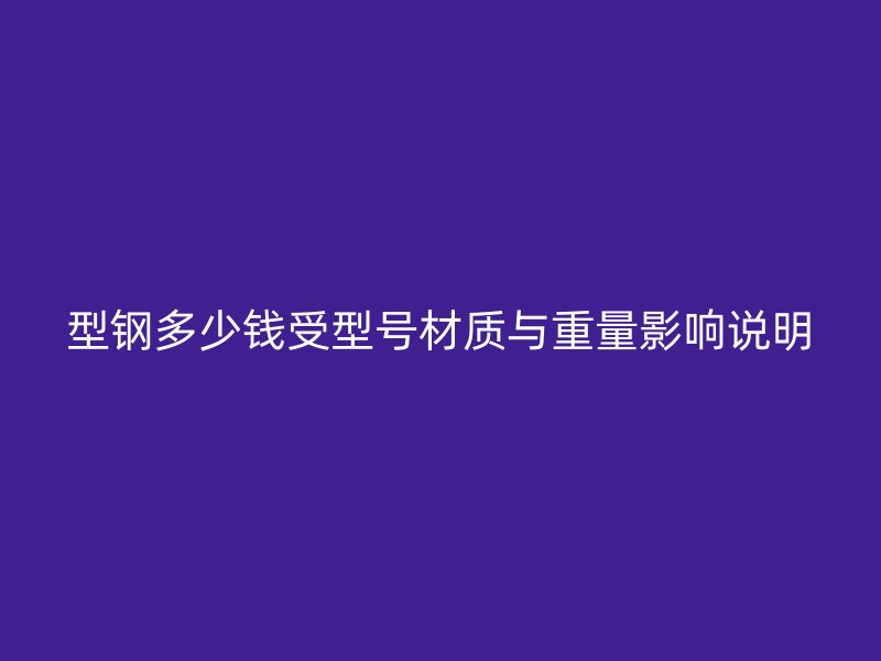 型鋼多少錢受型號材質與重量影響說明