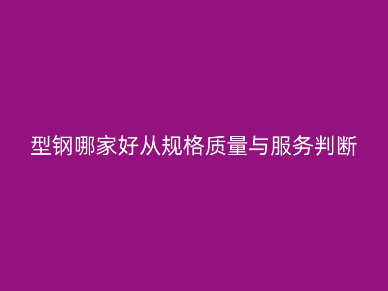 型鋼哪家好從規(guī)格質(zhì)量與服務(wù)判斷
