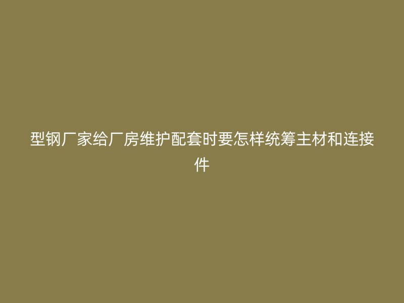 型鋼廠家給廠房維護配套時要怎樣統籌主材和連接件