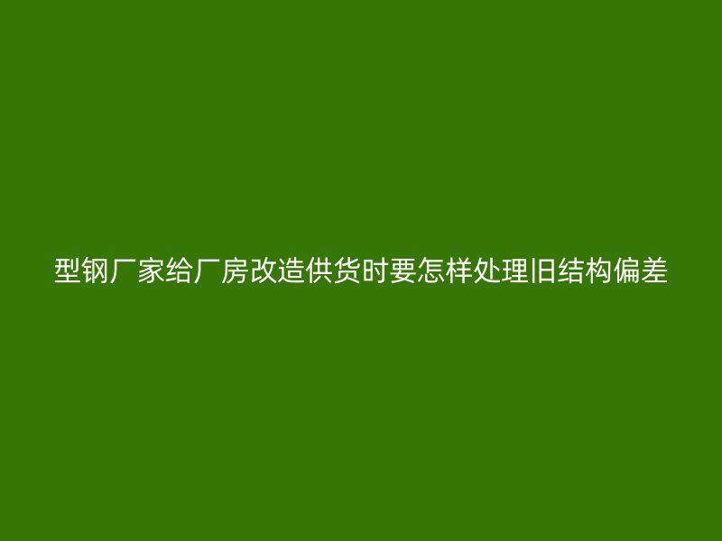 型鋼廠家給廠房改造供貨時(shí)要怎樣處理舊結(jié)構(gòu)偏差