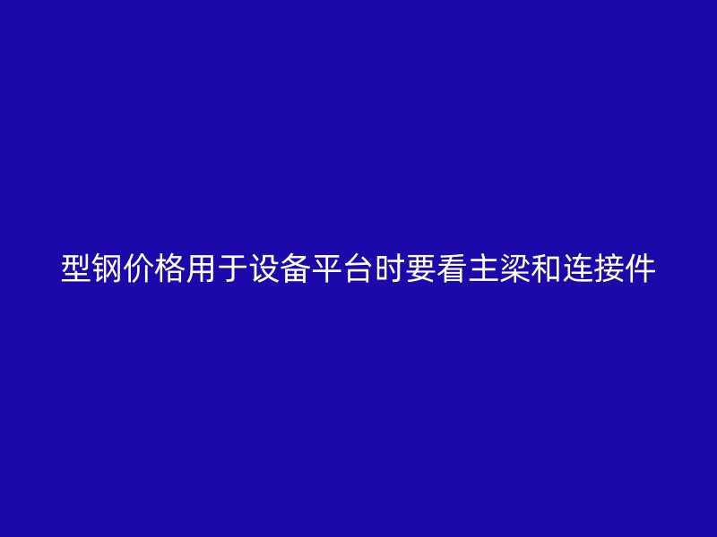 型鋼價(jià)格用于設(shè)備平臺(tái)時(shí)要看主梁和連接件
