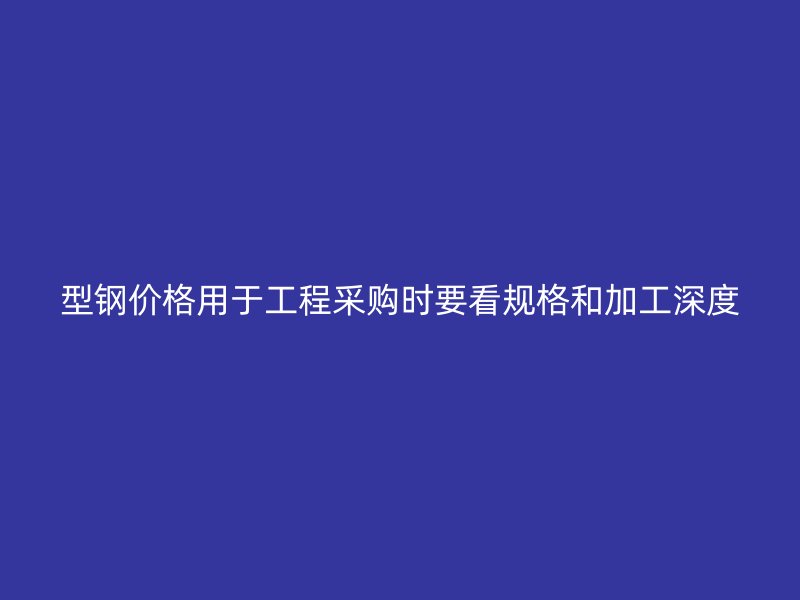 型鋼價格用于工程采購時要看規格和加工深度