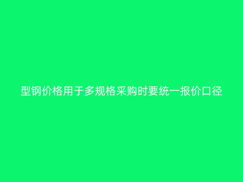 型鋼價格用于多規(guī)格采購時要統(tǒng)一報價口徑
