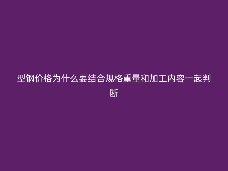 型鋼價格為什么要結(jié)合規(guī)格重量和加工內(nèi)容一起判斷