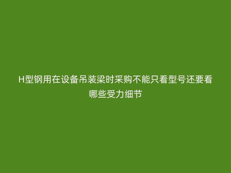 H型鋼用在設備吊裝梁時采購不能只看型號還要看哪些受力細節