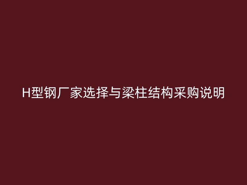 H型鋼廠家選擇與梁柱結構采購說明