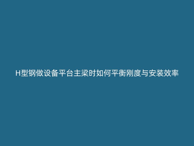 H型鋼做設備平臺主梁時如何平衡剛度與安裝效率