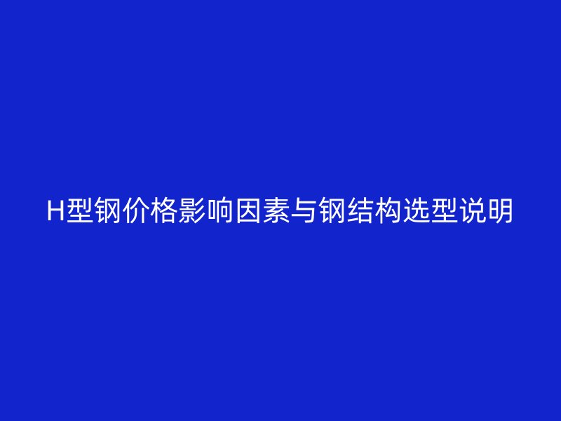 H型鋼價格影響因素與鋼結(jié)構(gòu)選型說明