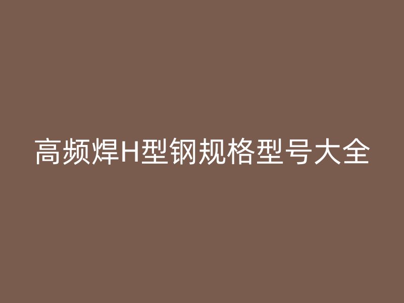 高頻焊H型鋼規(guī)格型號(hào)大全