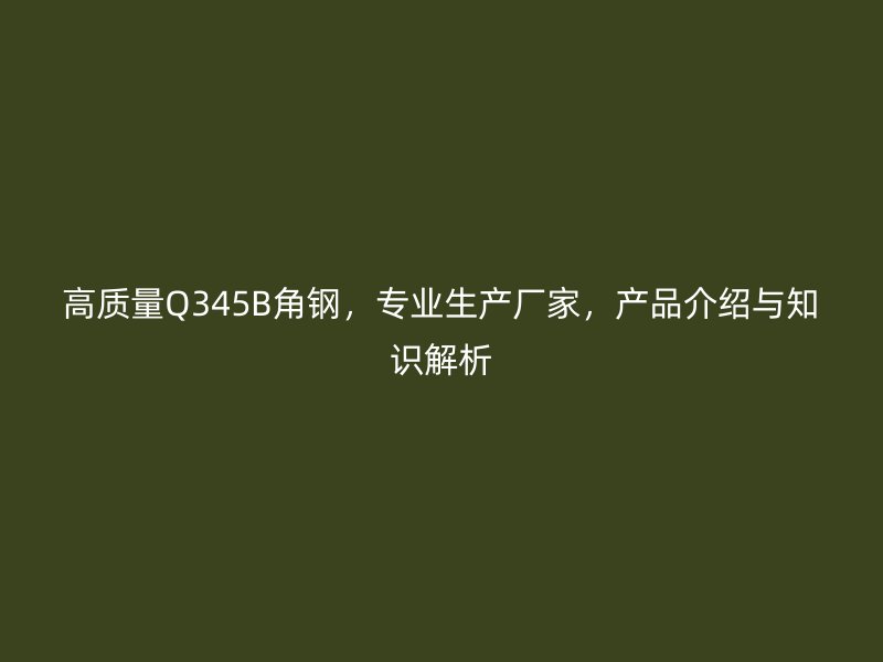 高質量Q345B角鋼，專業生產廠家，產品介紹與知識解析