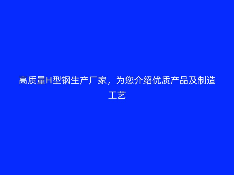 高質量H型鋼生產廠家，為您介紹優質產品及制造工藝