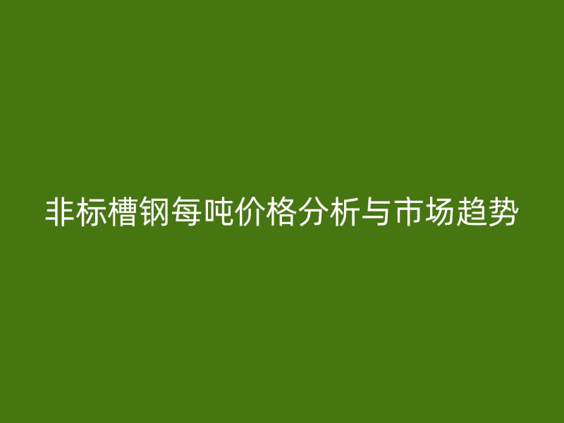 非標槽鋼每噸價格分析與市場趨勢