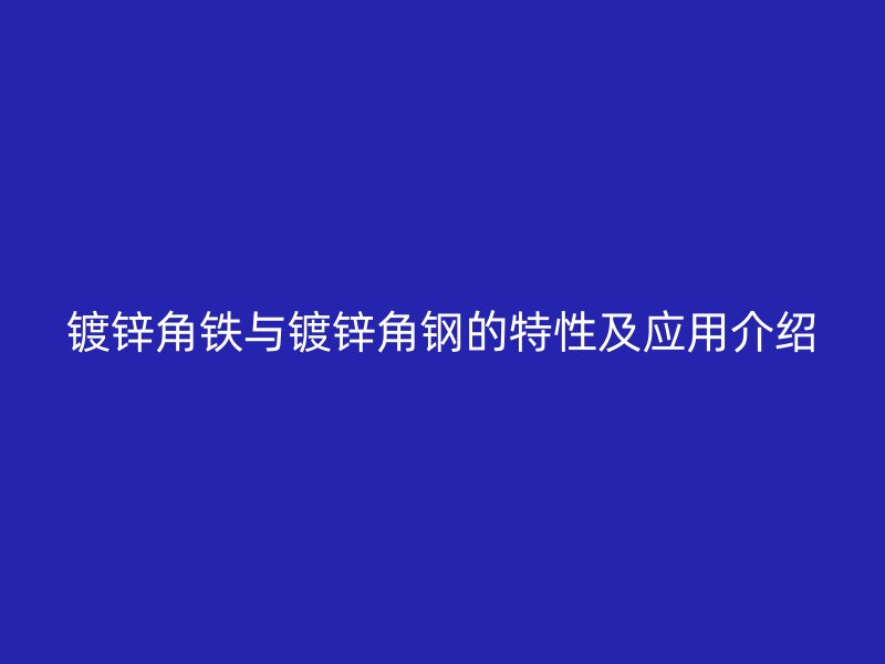 鍍鋅角鐵與鍍鋅角鋼的特性及應(yīng)用介紹