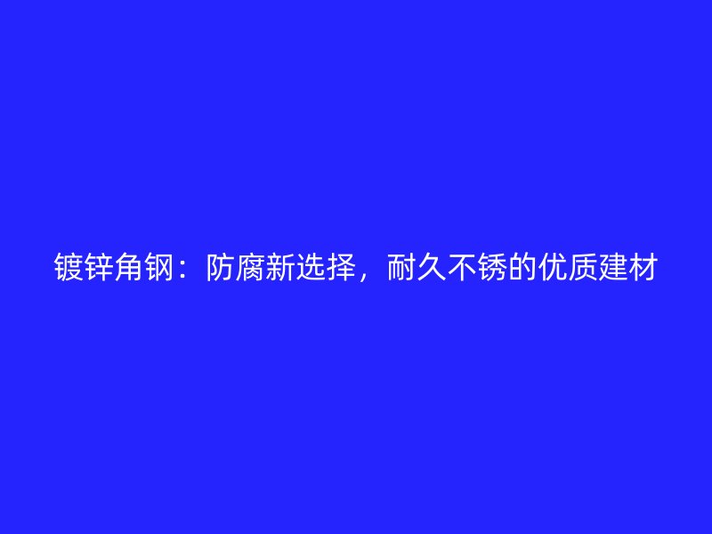 鍍鋅角鋼：防腐新選擇，耐久不銹的優質建材