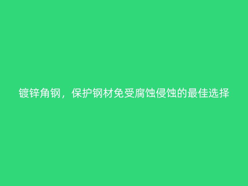 鍍鋅角鋼，保護鋼材免受腐蝕侵蝕的最佳選擇