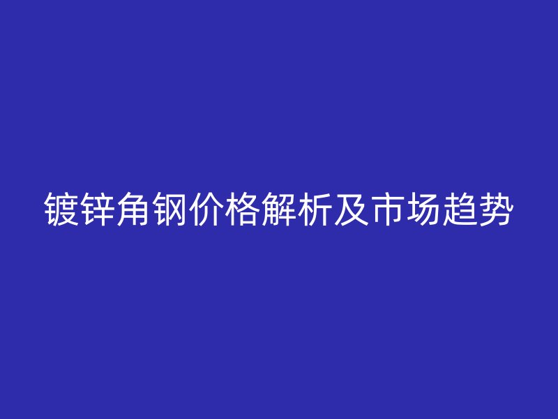 鍍鋅角鋼價格解析及市場趨勢