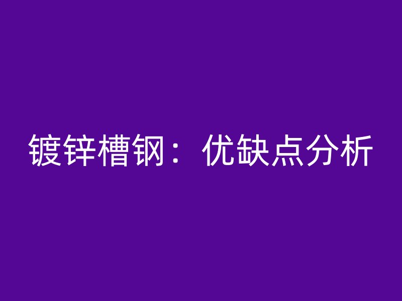 鍍鋅槽鋼：優(yōu)缺點(diǎn)分析