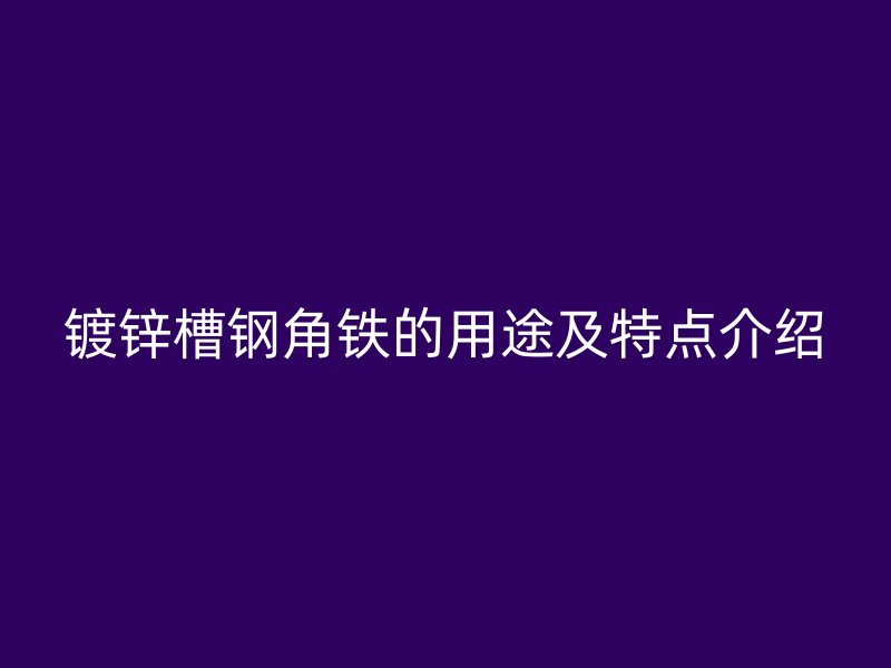 鍍鋅槽鋼角鐵的用途及特點介紹