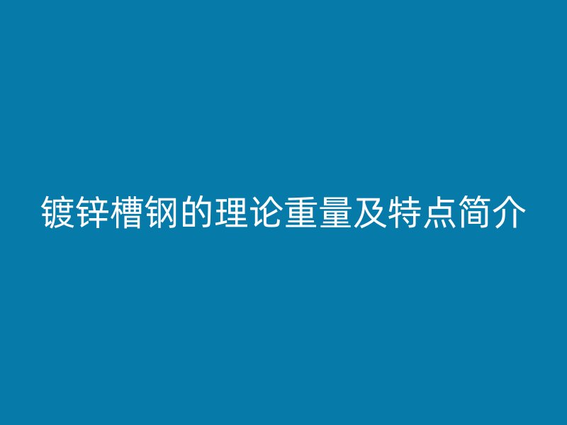 鍍鋅槽鋼的理論重量及特點簡介