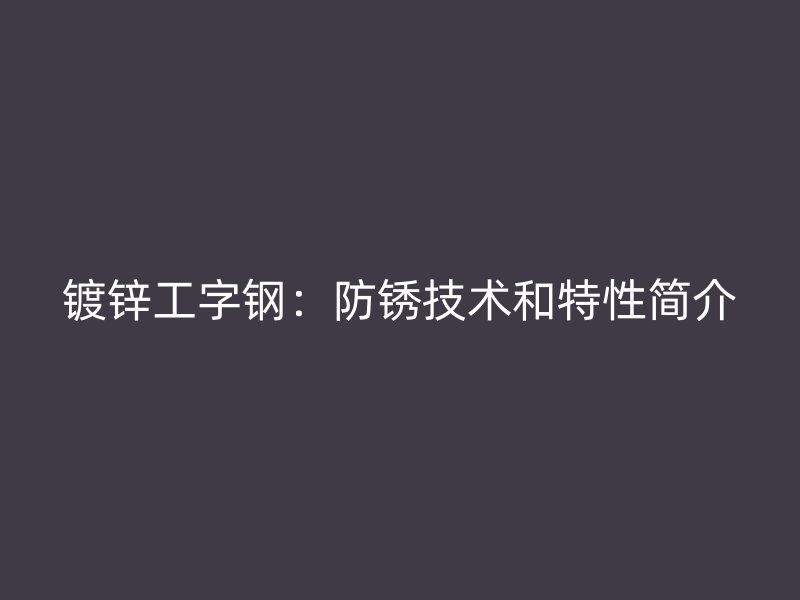 鍍鋅工字鋼：防銹技術和特性簡介