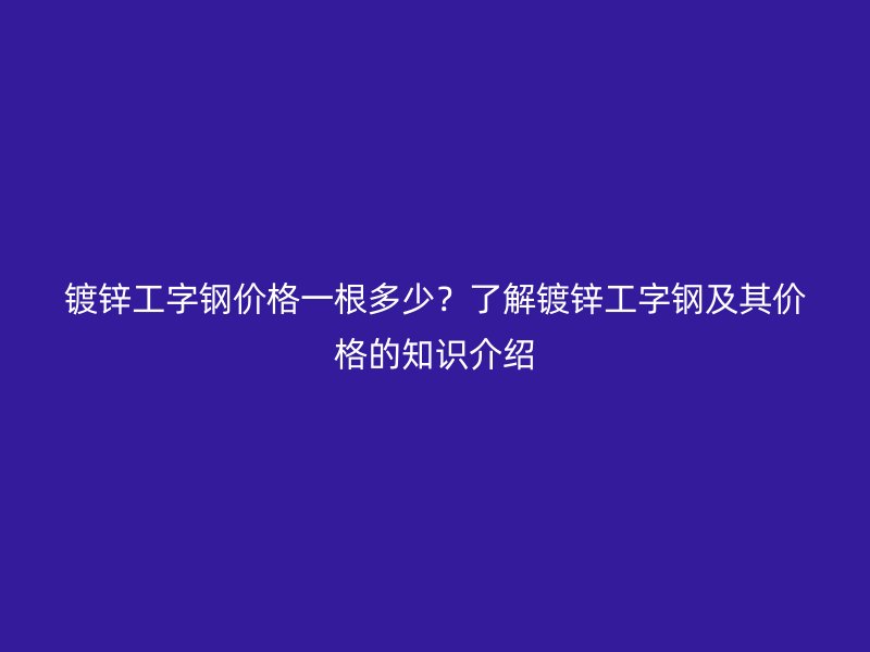 鍍鋅工字鋼價格一根多少？了解鍍鋅工字鋼及其價格的知識介紹