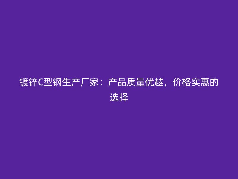 鍍鋅C型鋼生產(chǎn)廠家：產(chǎn)品質(zhì)量?jī)?yōu)越，價(jià)格實(shí)惠的選擇