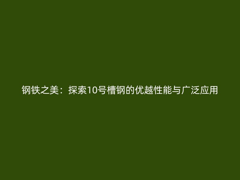 鋼鐵之美：探索10號(hào)槽鋼的優(yōu)越性能與廣泛應(yīng)用