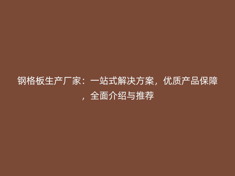 鋼格板生產廠家：一站式解決方案，優質產品保障，全面介紹與推薦