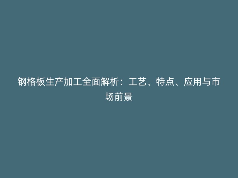 鋼格板生產加工全面解析：工藝、特點、應用與市場前景