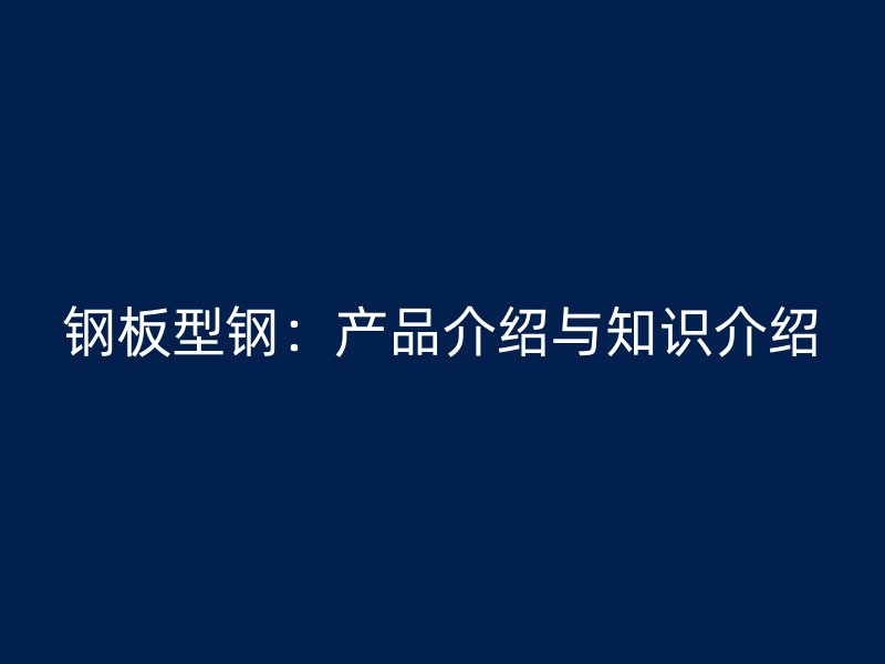 鋼板型鋼：產(chǎn)品介紹與知識(shí)介紹