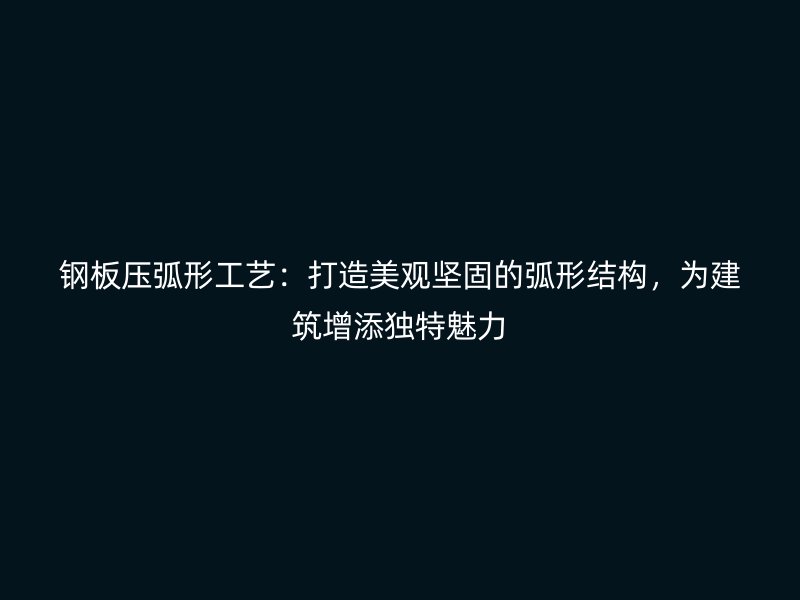 鋼板壓弧形工藝：打造美觀堅固的弧形結(jié)構(gòu)，為建筑增添獨特魅力