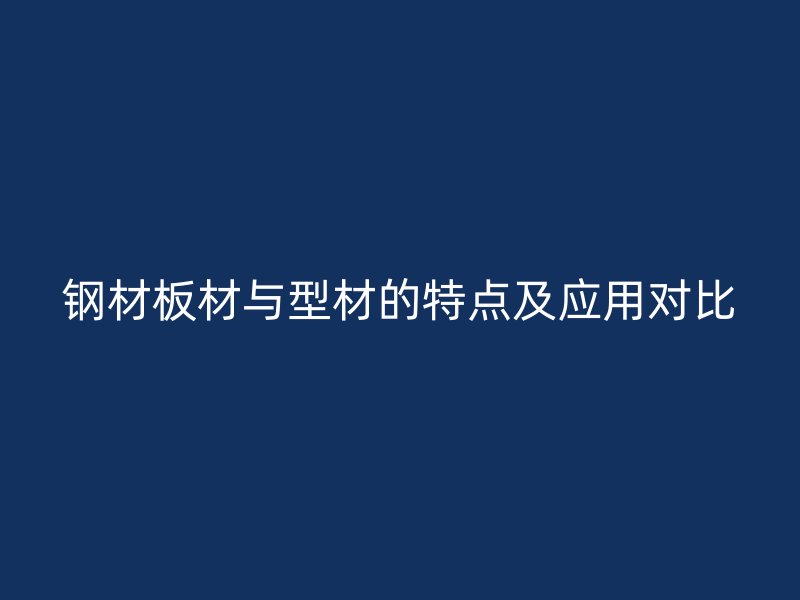 鋼材板材與型材的特點及應用對比