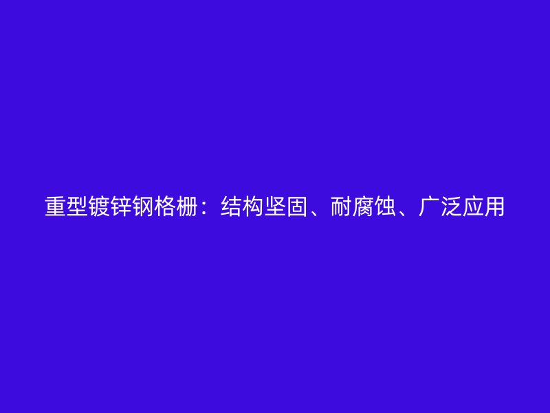 重型鍍鋅鋼格柵：結構堅固、耐腐蝕、廣泛應用